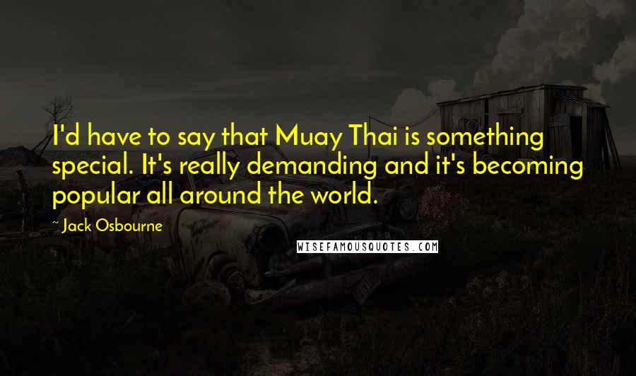 Jack Osbourne Quotes: I'd have to say that Muay Thai is something special. It's really demanding and it's becoming popular all around the world.
