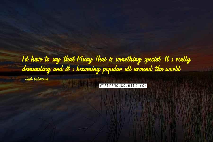 Jack Osbourne Quotes: I'd have to say that Muay Thai is something special. It's really demanding and it's becoming popular all around the world.