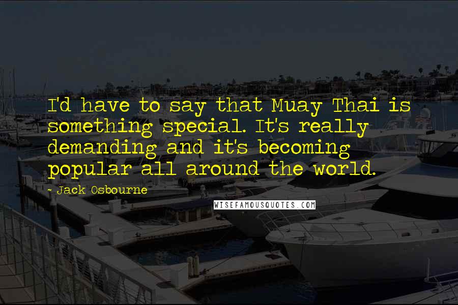 Jack Osbourne Quotes: I'd have to say that Muay Thai is something special. It's really demanding and it's becoming popular all around the world.