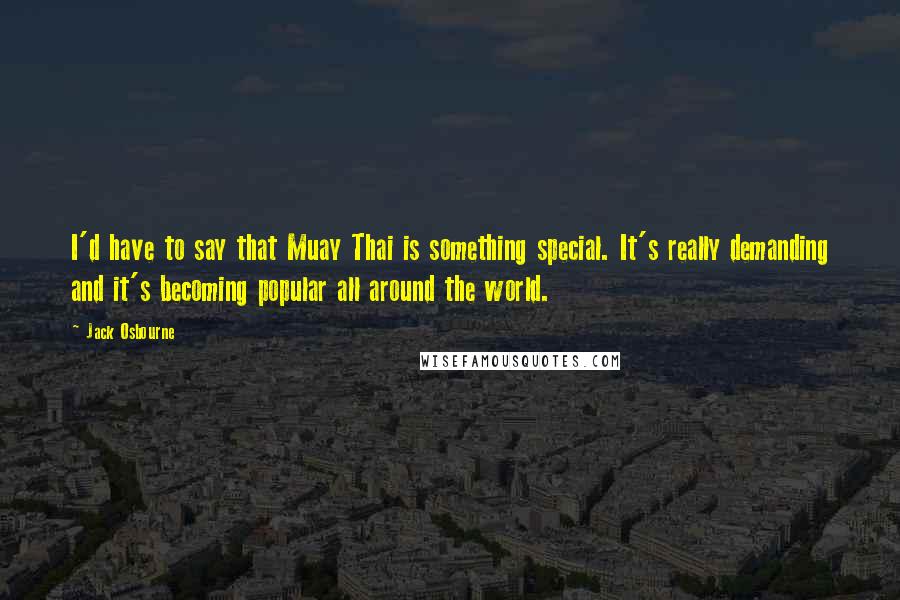 Jack Osbourne Quotes: I'd have to say that Muay Thai is something special. It's really demanding and it's becoming popular all around the world.