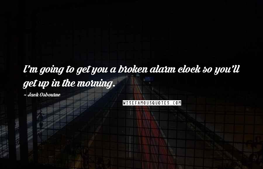 Jack Osbourne Quotes: I'm going to get you a broken alarm clock so you'll get up in the morning.