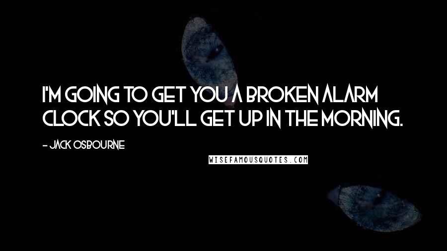 Jack Osbourne Quotes: I'm going to get you a broken alarm clock so you'll get up in the morning.