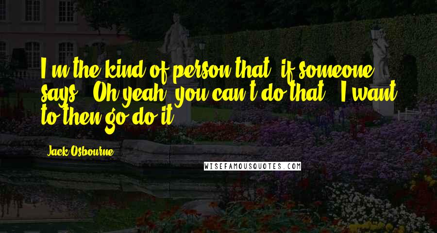 Jack Osbourne Quotes: I'm the kind of person that, if someone says, 'Oh yeah, you can't do that,' I want to then go do it.