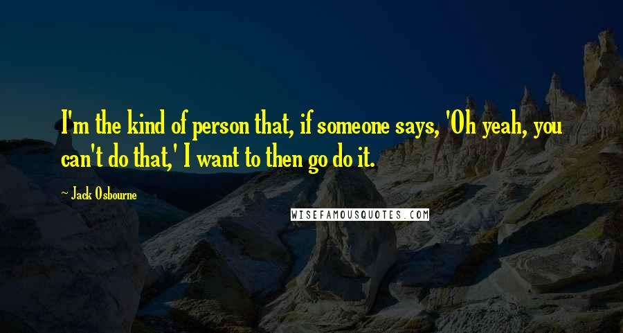 Jack Osbourne Quotes: I'm the kind of person that, if someone says, 'Oh yeah, you can't do that,' I want to then go do it.