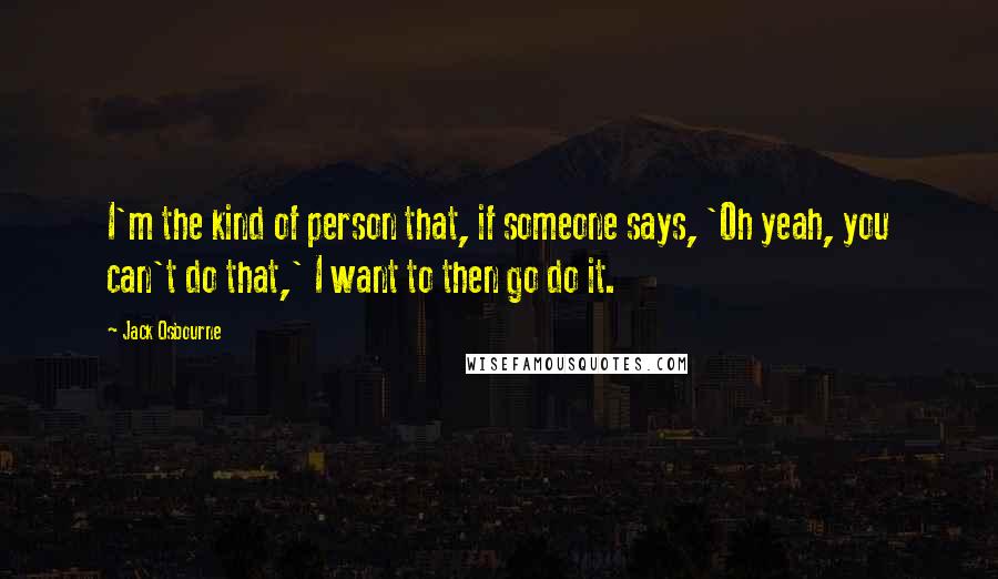 Jack Osbourne Quotes: I'm the kind of person that, if someone says, 'Oh yeah, you can't do that,' I want to then go do it.