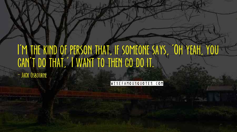 Jack Osbourne Quotes: I'm the kind of person that, if someone says, 'Oh yeah, you can't do that,' I want to then go do it.