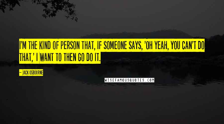 Jack Osbourne Quotes: I'm the kind of person that, if someone says, 'Oh yeah, you can't do that,' I want to then go do it.