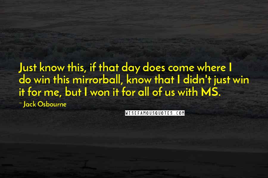 Jack Osbourne Quotes: Just know this, if that day does come where I do win this mirrorball, know that I didn't just win it for me, but I won it for all of us with MS.