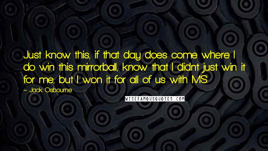 Jack Osbourne Quotes: Just know this, if that day does come where I do win this mirrorball, know that I didn't just win it for me, but I won it for all of us with MS.