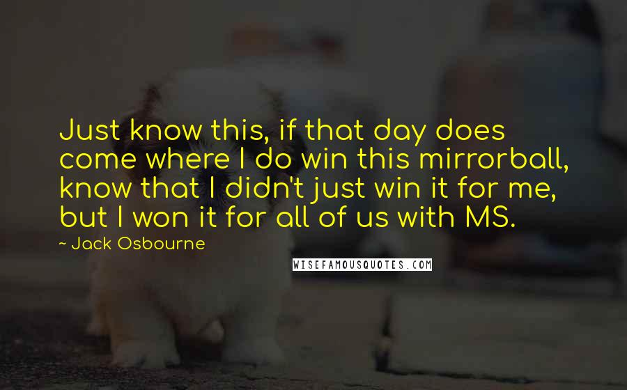 Jack Osbourne Quotes: Just know this, if that day does come where I do win this mirrorball, know that I didn't just win it for me, but I won it for all of us with MS.