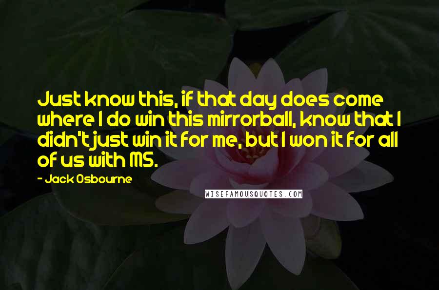 Jack Osbourne Quotes: Just know this, if that day does come where I do win this mirrorball, know that I didn't just win it for me, but I won it for all of us with MS.