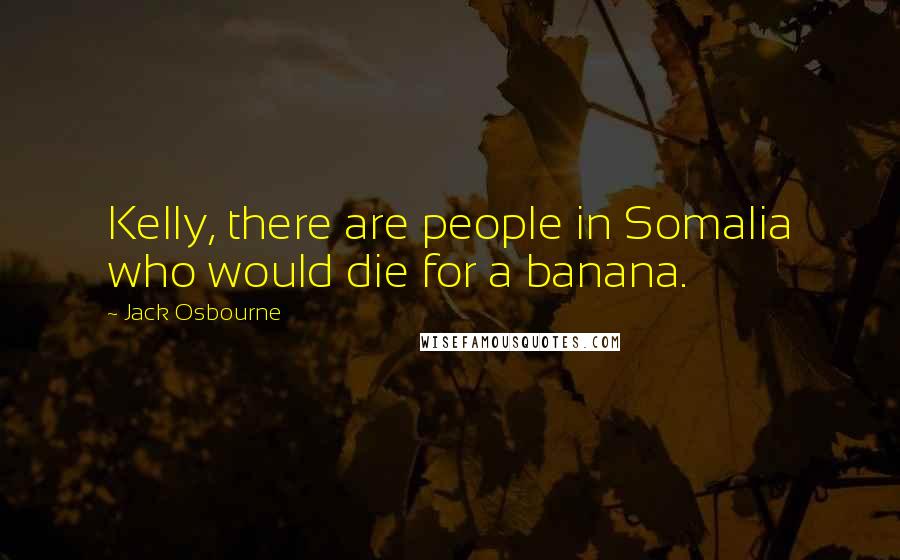 Jack Osbourne Quotes: Kelly, there are people in Somalia who would die for a banana.