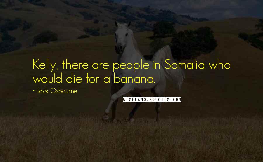 Jack Osbourne Quotes: Kelly, there are people in Somalia who would die for a banana.