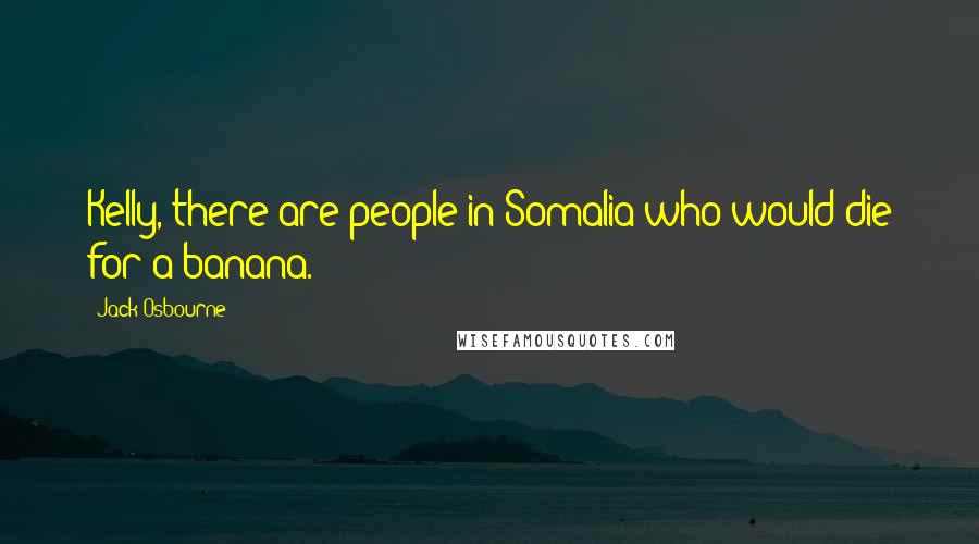 Jack Osbourne Quotes: Kelly, there are people in Somalia who would die for a banana.