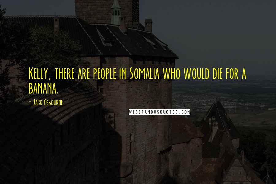 Jack Osbourne Quotes: Kelly, there are people in Somalia who would die for a banana.