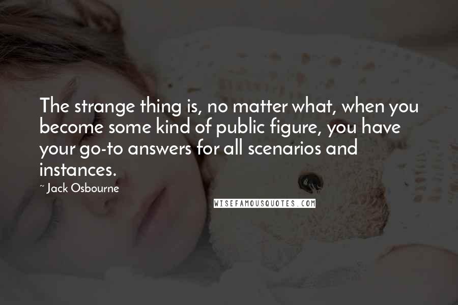 Jack Osbourne Quotes: The strange thing is, no matter what, when you become some kind of public figure, you have your go-to answers for all scenarios and instances.