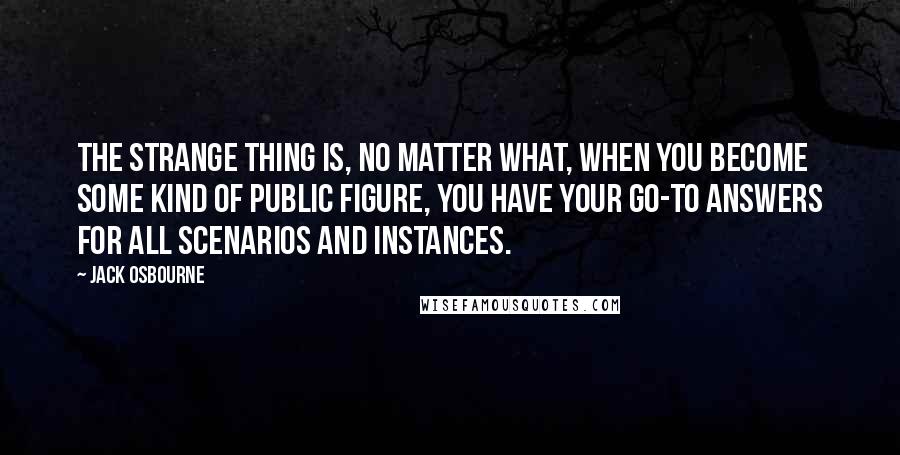 Jack Osbourne Quotes: The strange thing is, no matter what, when you become some kind of public figure, you have your go-to answers for all scenarios and instances.