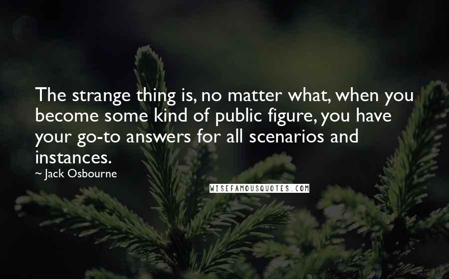 Jack Osbourne Quotes: The strange thing is, no matter what, when you become some kind of public figure, you have your go-to answers for all scenarios and instances.