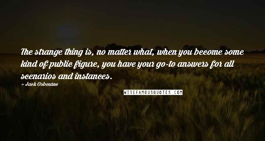 Jack Osbourne Quotes: The strange thing is, no matter what, when you become some kind of public figure, you have your go-to answers for all scenarios and instances.