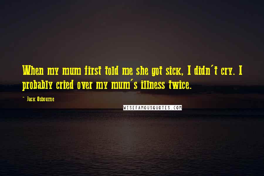 Jack Osbourne Quotes: When my mum first told me she got sick, I didn't cry. I probably cried over my mum's illness twice.