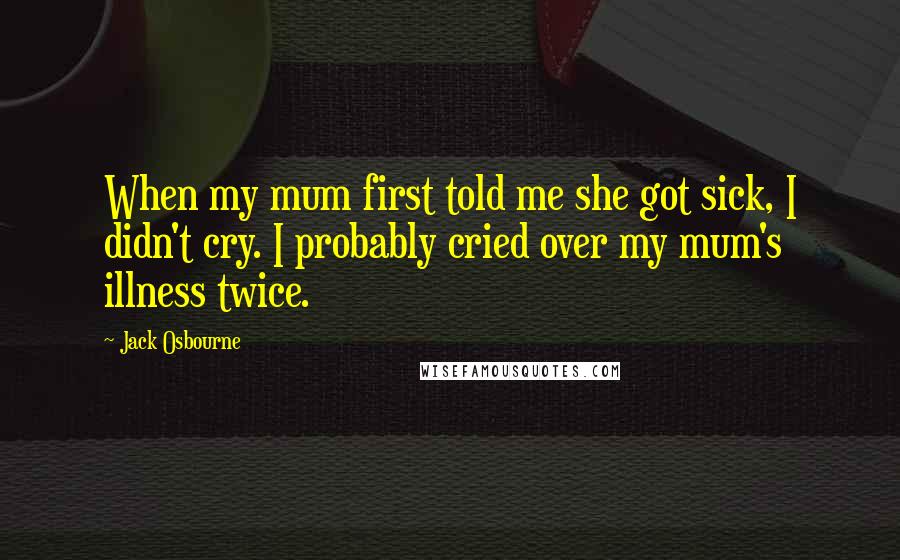 Jack Osbourne Quotes: When my mum first told me she got sick, I didn't cry. I probably cried over my mum's illness twice.