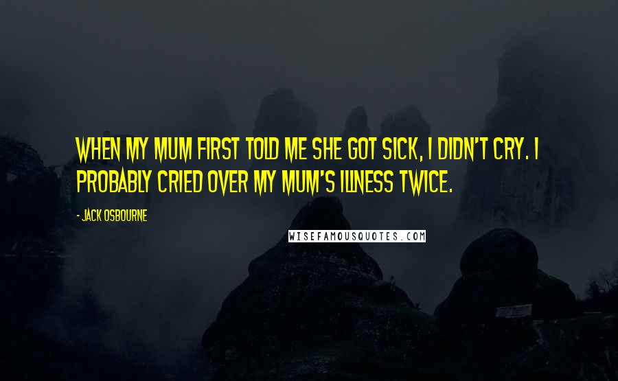 Jack Osbourne Quotes: When my mum first told me she got sick, I didn't cry. I probably cried over my mum's illness twice.