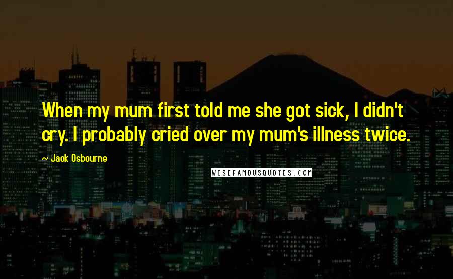 Jack Osbourne Quotes: When my mum first told me she got sick, I didn't cry. I probably cried over my mum's illness twice.