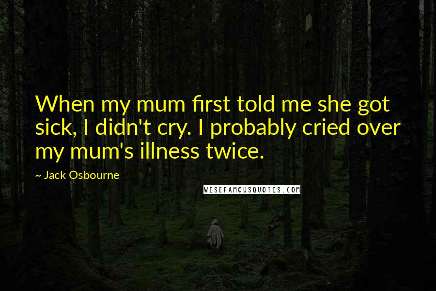 Jack Osbourne Quotes: When my mum first told me she got sick, I didn't cry. I probably cried over my mum's illness twice.