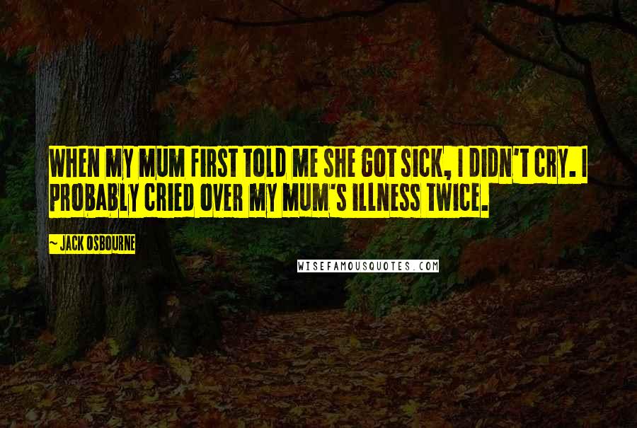 Jack Osbourne Quotes: When my mum first told me she got sick, I didn't cry. I probably cried over my mum's illness twice.