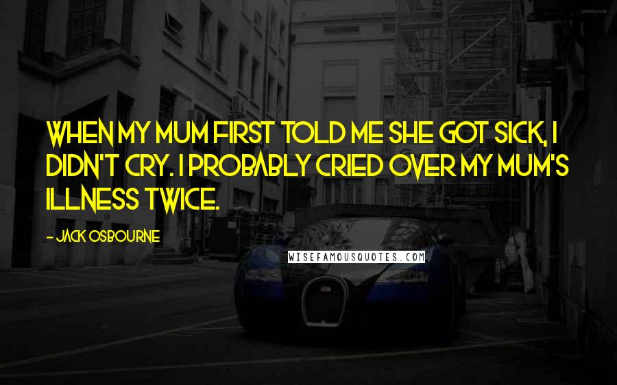 Jack Osbourne Quotes: When my mum first told me she got sick, I didn't cry. I probably cried over my mum's illness twice.