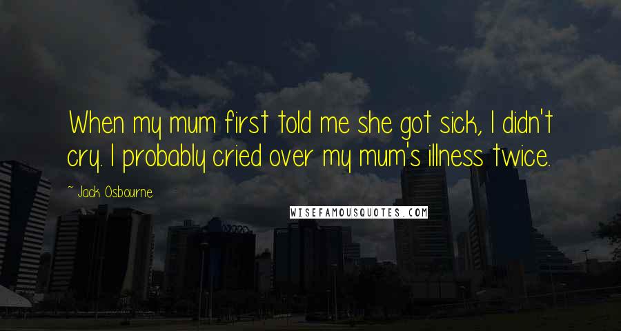 Jack Osbourne Quotes: When my mum first told me she got sick, I didn't cry. I probably cried over my mum's illness twice.