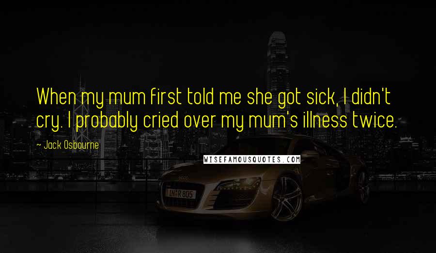 Jack Osbourne Quotes: When my mum first told me she got sick, I didn't cry. I probably cried over my mum's illness twice.