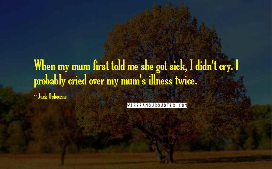 Jack Osbourne Quotes: When my mum first told me she got sick, I didn't cry. I probably cried over my mum's illness twice.