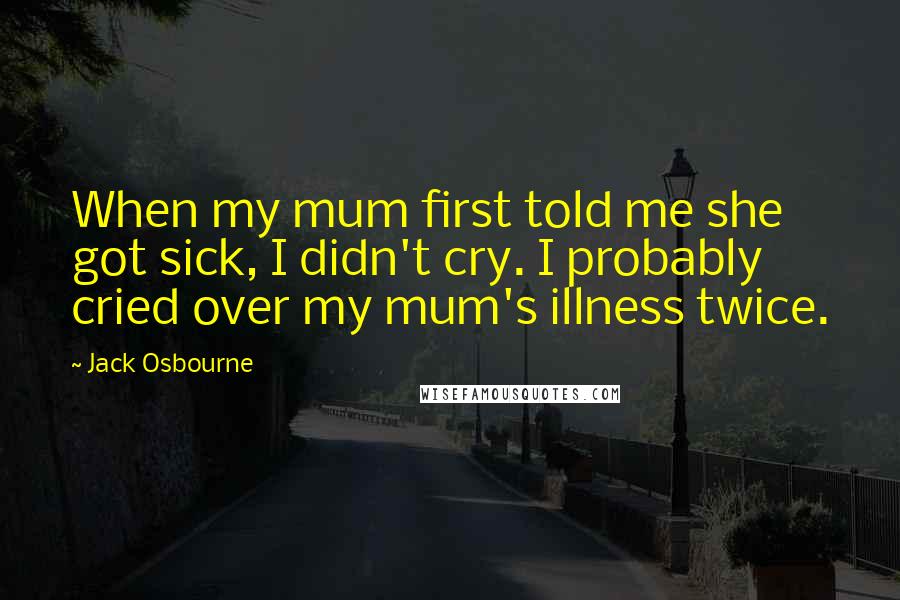 Jack Osbourne Quotes: When my mum first told me she got sick, I didn't cry. I probably cried over my mum's illness twice.