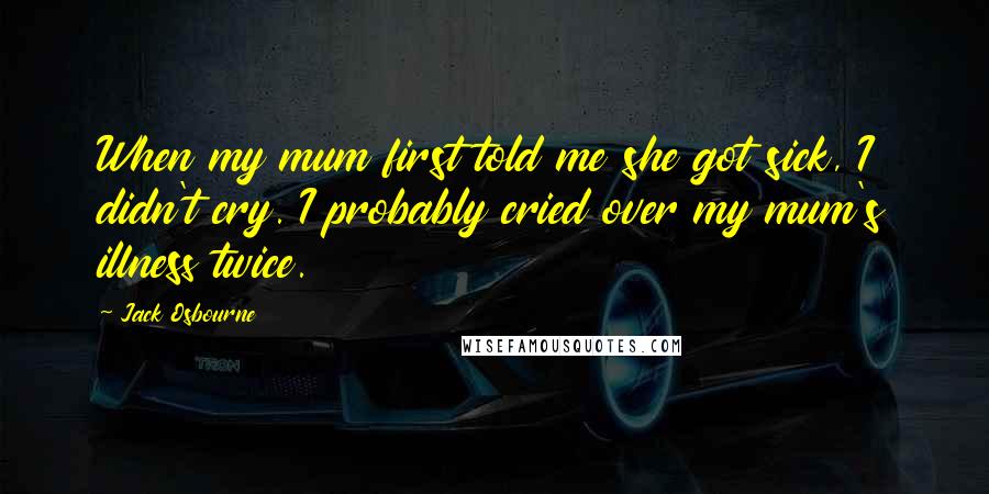 Jack Osbourne Quotes: When my mum first told me she got sick, I didn't cry. I probably cried over my mum's illness twice.