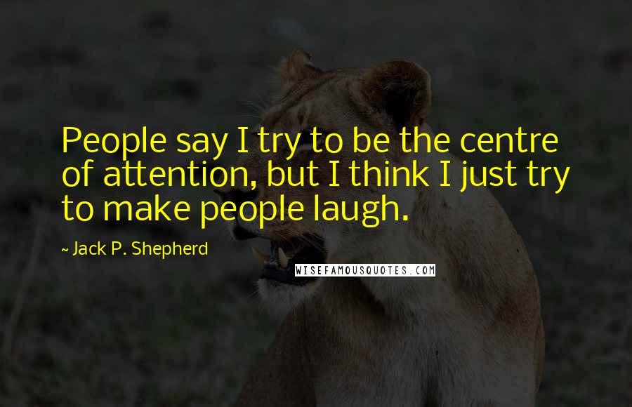 Jack P. Shepherd Quotes: People say I try to be the centre of attention, but I think I just try to make people laugh.