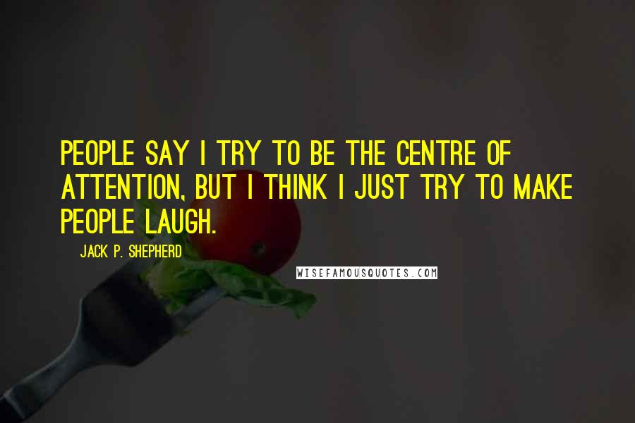 Jack P. Shepherd Quotes: People say I try to be the centre of attention, but I think I just try to make people laugh.