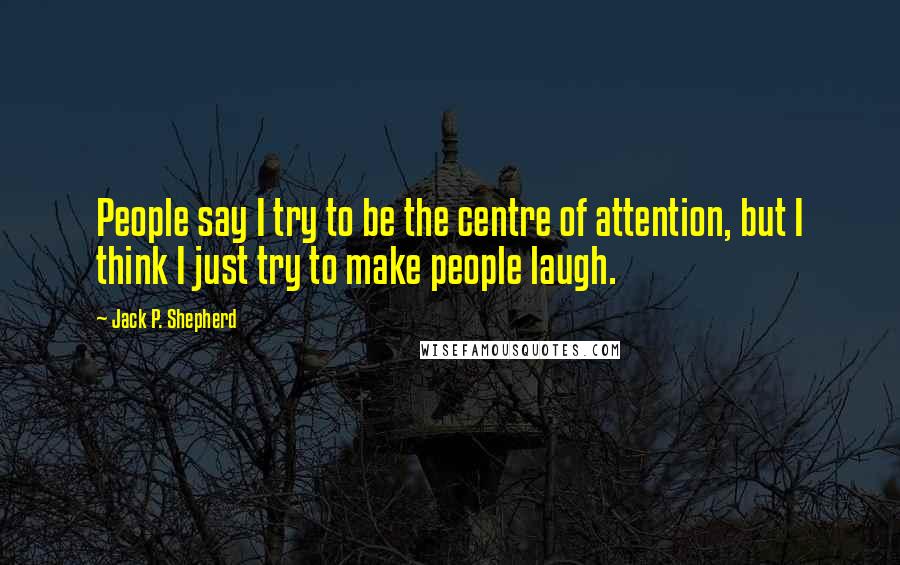 Jack P. Shepherd Quotes: People say I try to be the centre of attention, but I think I just try to make people laugh.