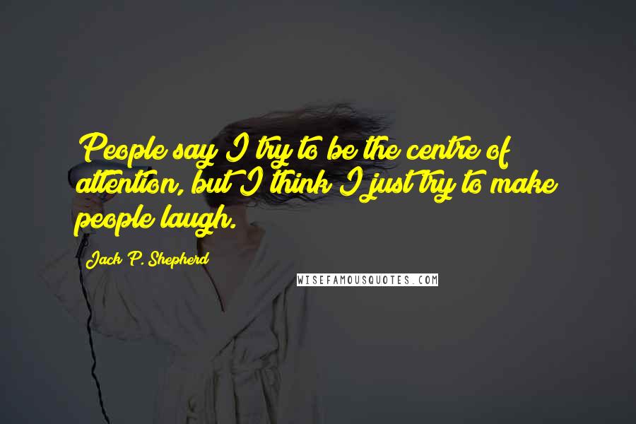 Jack P. Shepherd Quotes: People say I try to be the centre of attention, but I think I just try to make people laugh.