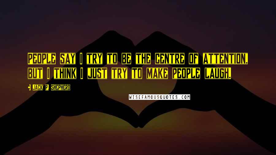 Jack P. Shepherd Quotes: People say I try to be the centre of attention, but I think I just try to make people laugh.