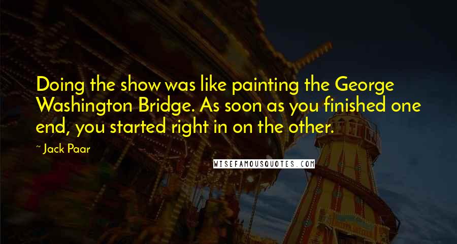 Jack Paar Quotes: Doing the show was like painting the George Washington Bridge. As soon as you finished one end, you started right in on the other.