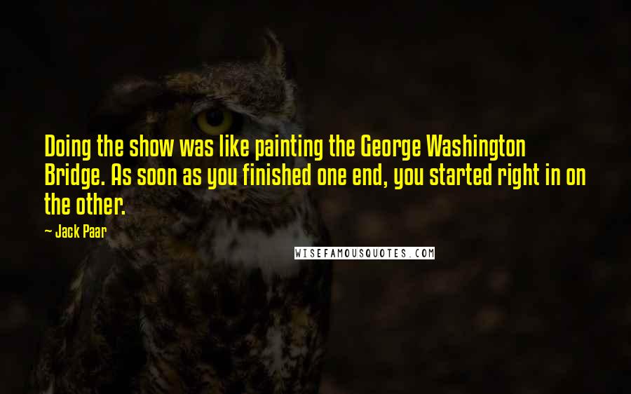 Jack Paar Quotes: Doing the show was like painting the George Washington Bridge. As soon as you finished one end, you started right in on the other.