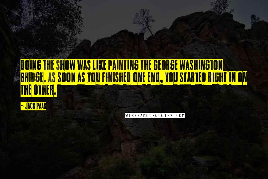 Jack Paar Quotes: Doing the show was like painting the George Washington Bridge. As soon as you finished one end, you started right in on the other.