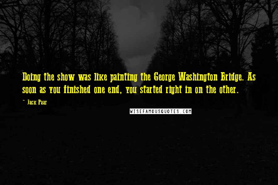 Jack Paar Quotes: Doing the show was like painting the George Washington Bridge. As soon as you finished one end, you started right in on the other.