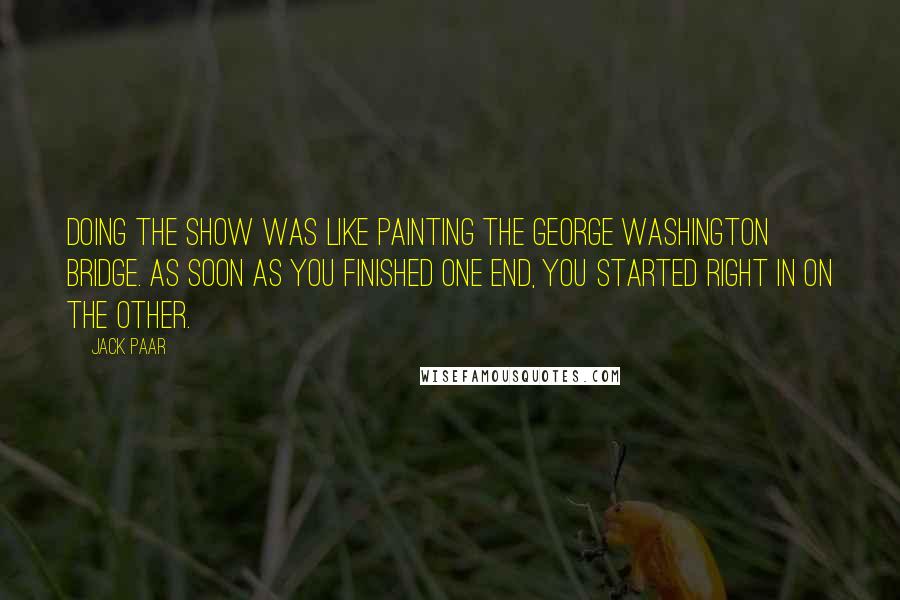 Jack Paar Quotes: Doing the show was like painting the George Washington Bridge. As soon as you finished one end, you started right in on the other.