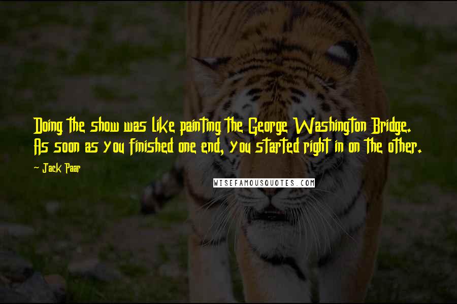 Jack Paar Quotes: Doing the show was like painting the George Washington Bridge. As soon as you finished one end, you started right in on the other.