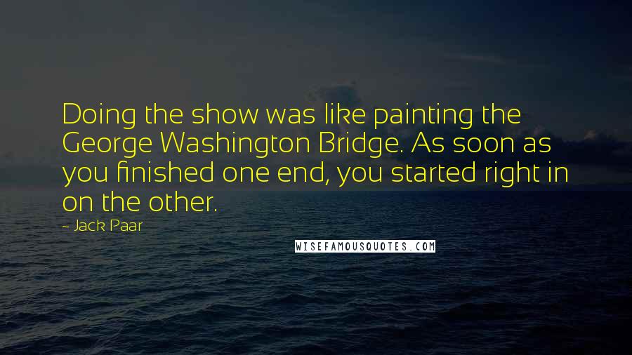 Jack Paar Quotes: Doing the show was like painting the George Washington Bridge. As soon as you finished one end, you started right in on the other.