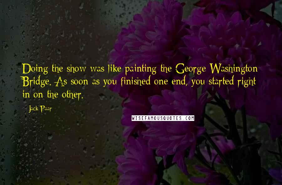 Jack Paar Quotes: Doing the show was like painting the George Washington Bridge. As soon as you finished one end, you started right in on the other.