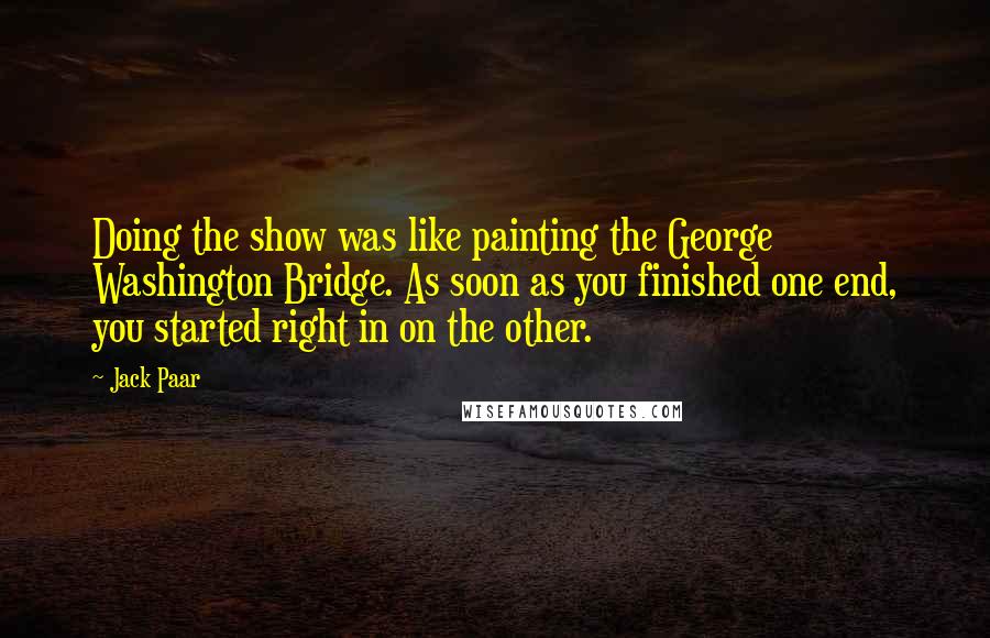 Jack Paar Quotes: Doing the show was like painting the George Washington Bridge. As soon as you finished one end, you started right in on the other.