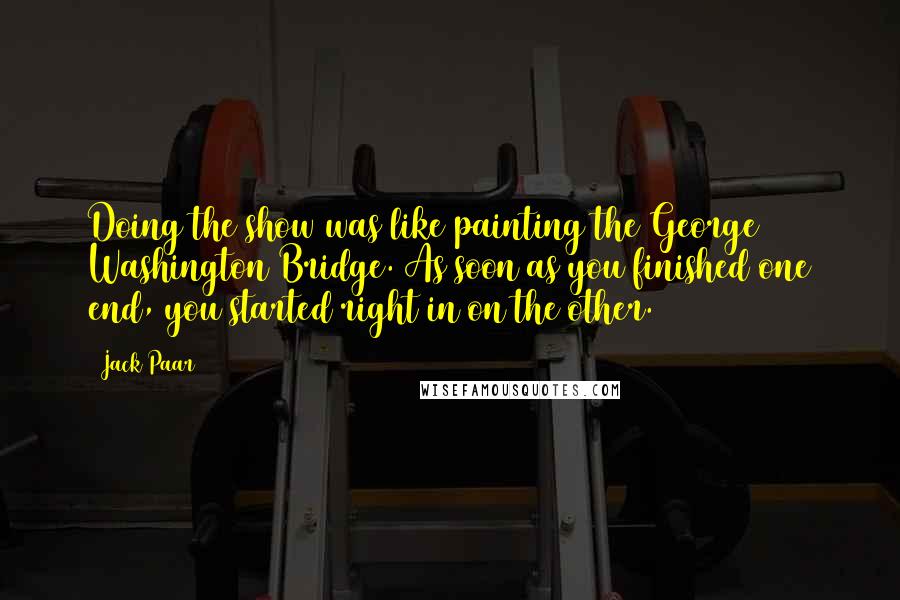 Jack Paar Quotes: Doing the show was like painting the George Washington Bridge. As soon as you finished one end, you started right in on the other.